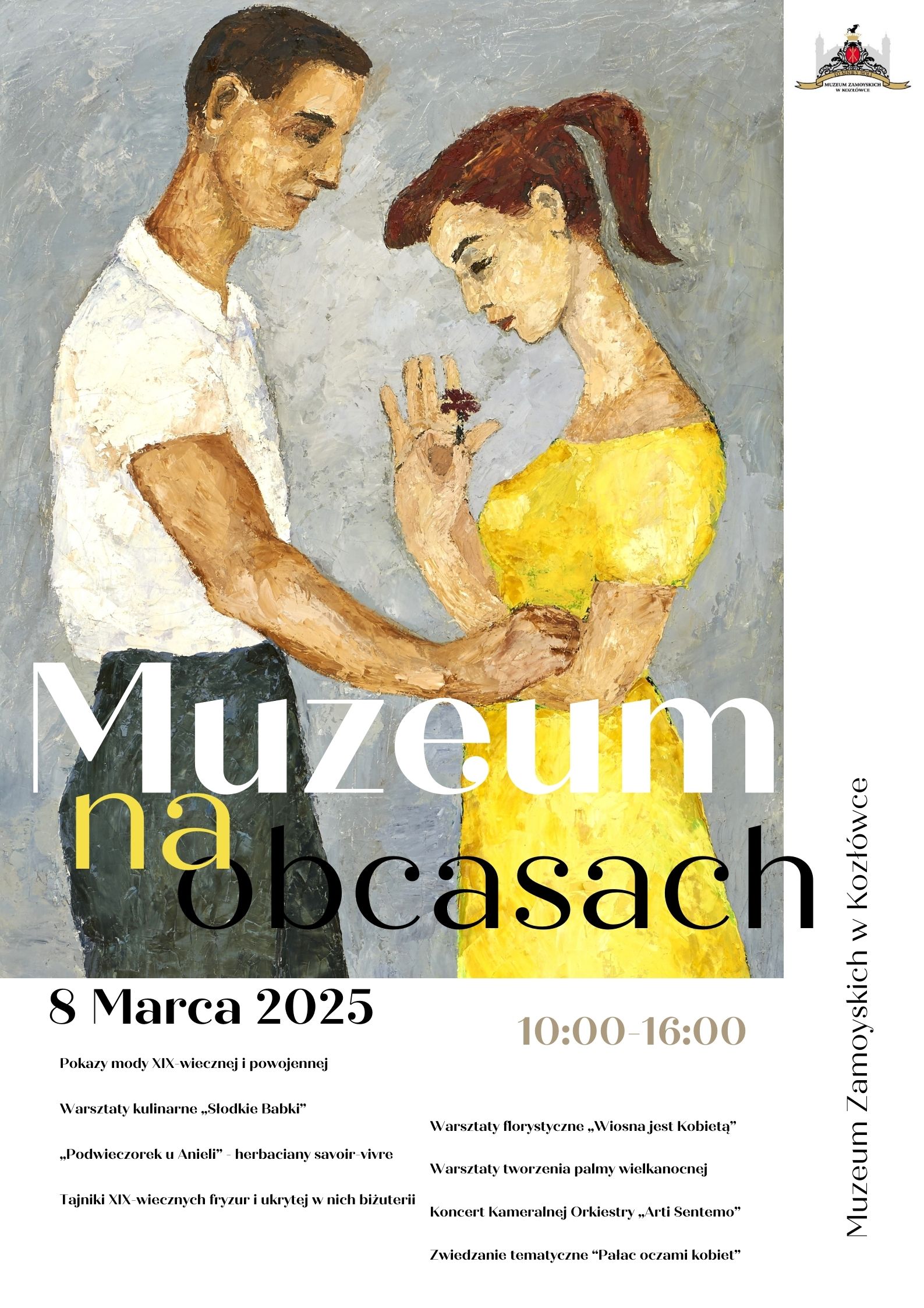 Plakat promujący wydarzenie „Muzeum na obcasach”, które odbędzie się 8 marca 2025 roku w Muzeum Zamoyskich w Kozłówce. Głównym elementem graficznym jest malarska ilustracja przedstawiająca mężczyznę i kobietę. Mężczyzna, ubrany w białą koszulę i ciemne spodnie, ma krótkie, ciemne włosy i lekko pochyloną głowę. Patrzy na kobietę z delikatnym wyrazem twarzy, ujmując jej dłoń w swoim ręku. Kobieta ma rude włosy związane w kucyk i ubrana jest w żółtą sukienkę z odsłoniętymi ramionami. Patrzy w dół na mały kwiat, który trzyma w drugiej ręce. Tło ilustracji jest utrzymane w chłodnych, szarych tonach. Tytuł wydarzenia „Muzeum na obcasach” znajduje się na środku plakatu. Wyraz „Muzeum” zapisany jest białą czcionką, natomiast „na” w żółtym kolorze, a „obcasach” w czerni. Czcionka jest elegancka, zróżnicowana pod względem grubości liter. Poniżej znajduje się data wydarzenia – „8 Marca 2025” – zapisana czarną, klasyczną czcionką. Pod nią wymienione są atrakcje, takie jak pokazy mody XIX-wiecznej i powojennej, warsztaty florystyczne, kulinarne, koncert kameralny, zwiedzanie tematyczne oraz prezentacja tajników dawnych fryzur i biżuterii. W prawym górnym rogu umieszczone jest logo Muzeum, a na prawej krawędzi plakatu, w orientacji pionowej, znajduje się napis „Muzeum Zamoyskich w Kozłówce”.